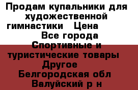 Продам купальники для художественной гимнастики › Цена ­ 6 000 - Все города Спортивные и туристические товары » Другое   . Белгородская обл.,Валуйский р-н